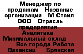 Менеджер по продажам › Название организации ­ М-Стайл, ООО › Отрасль предприятия ­ Аналитика › Минимальный оклад ­ 45 000 - Все города Работа » Вакансии   . Брянская обл.,Сельцо г.